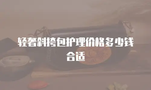 轻奢斜挎包护理价格多少钱合适