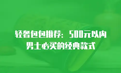轻奢包包推荐：500元以内男士必买的经典款式