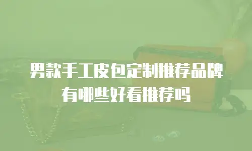 男款手工皮包定制推荐品牌有哪些好看推荐吗