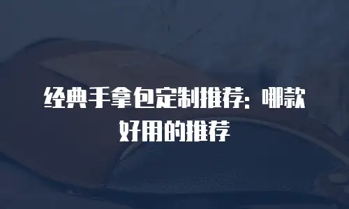 经典手拿包定制推荐: 哪款好用的推荐