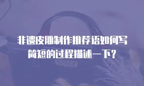 非遗皮雕制作推荐语如何写简短的过程描述一下？