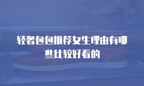 轻奢包包推荐女生理由有哪些比较好看的