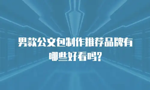 男款公文包制作推荐品牌有哪些好看吗?