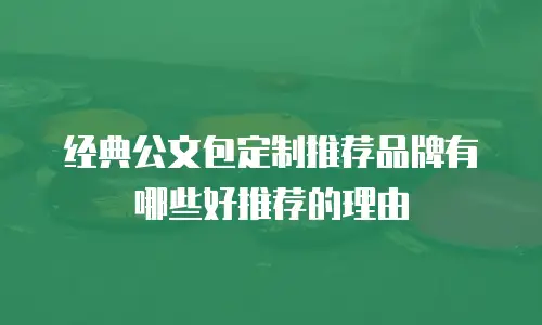 经典公文包定制推荐品牌有哪些好推荐的理由