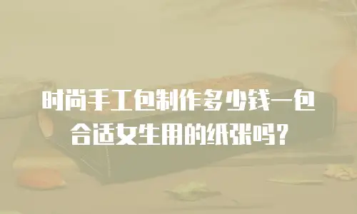 时尚手工包制作多少钱一包合适女生用的纸张吗？