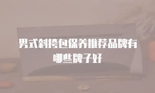 男式斜挎包保养推荐品牌有哪些牌子好
