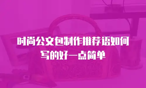 时尚公文包制作推荐语如何写的好一点简单