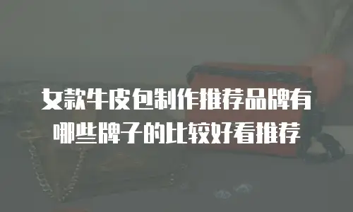 女款牛皮包制作推荐品牌有哪些牌子的比较好看推荐