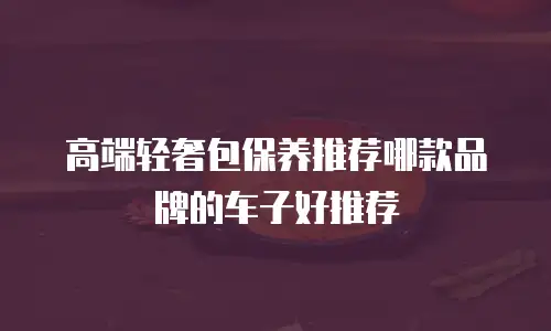 高端轻奢包保养推荐哪款品牌的车子好推荐