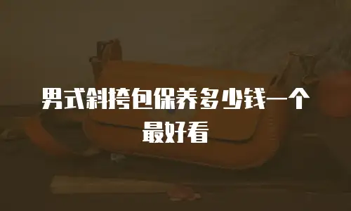 男式斜挎包保养多少钱一个最好看