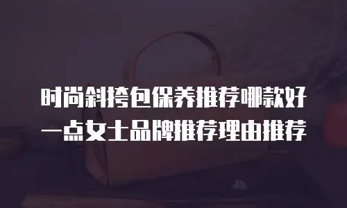 时尚斜挎包保养推荐哪款好一点女士品牌推荐理由推荐
