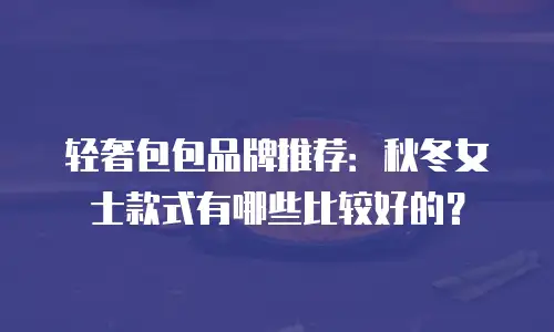 轻奢包包品牌推荐：秋冬女士款式有哪些比较好的？