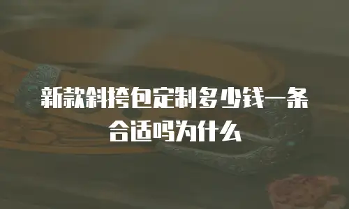 新款斜挎包定制多少钱一条合适吗为什么