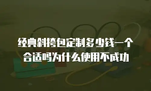 经典斜挎包定制多少钱一个合适吗为什么使用不成功