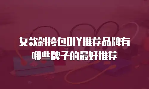女款斜挎包DIY推荐品牌有哪些牌子的最好推荐