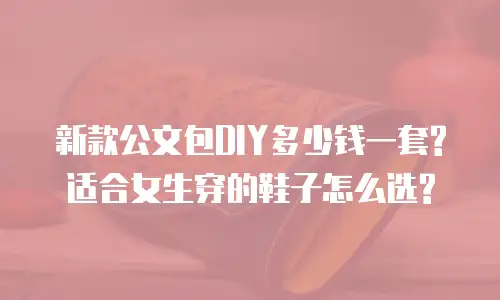 新款公文包DIY多少钱一套?适合女生穿的鞋子怎么选?