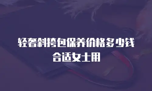 轻奢斜挎包保养价格多少钱合适女士用