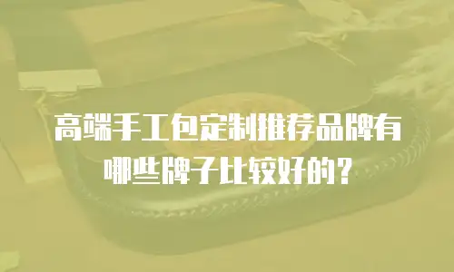 高端手工包定制推荐品牌有哪些牌子比较好的？