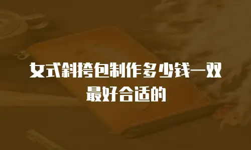 女式斜挎包制作多少钱一双最好合适的