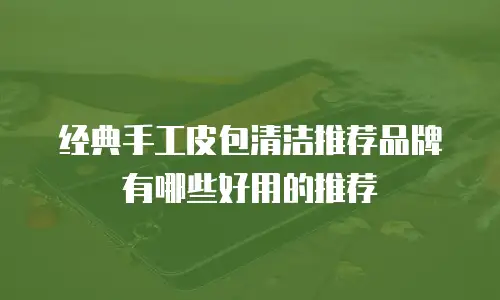经典手工皮包清洁推荐品牌有哪些好用的推荐