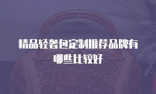 精品轻奢包定制推荐品牌有哪些比较好