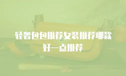 轻奢包包推荐女装推荐哪款好一点推荐