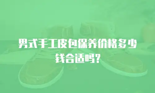 男式手工皮包保养价格多少钱合适吗？