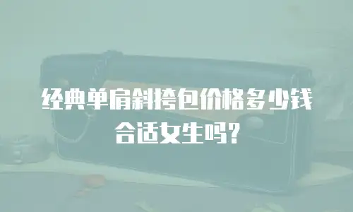 经典单肩斜挎包价格多少钱合适女生吗？