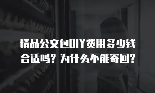 精品公文包DIY费用多少钱合适吗？为什么不能寄回？