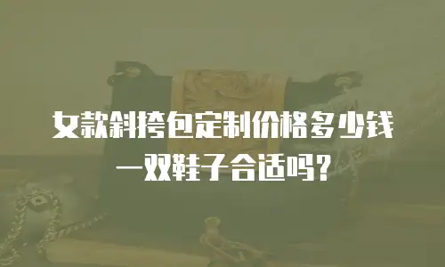 女款斜挎包定制价格多少钱一双鞋子合适吗？