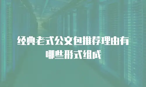 经典老式公文包推荐理由有哪些形式组成