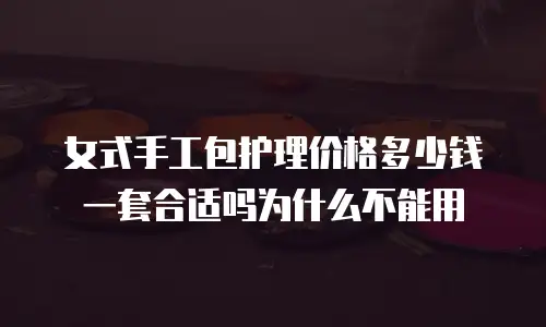 女式手工包护理价格多少钱一套合适吗为什么不能用