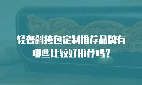 轻奢斜挎包定制推荐品牌有哪些比较好推荐吗？