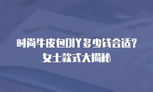 时尚牛皮包DIY多少钱合适？女士款式大揭秘