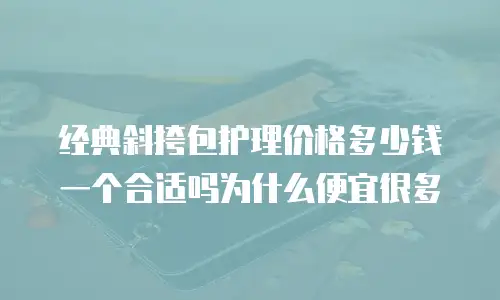 经典斜挎包护理价格多少钱一个合适吗为什么便宜很多
