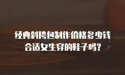 经典斜挎包制作价格多少钱合适女生穿的鞋子吗？