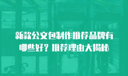 新款公文包制作推荐品牌有哪些好？推荐理由大揭秘