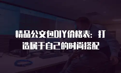 精品公文包DIY价格表：打造属于自己的时尚搭配