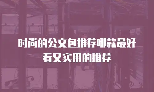 时尚的公文包推荐哪款最好看又实用的推荐