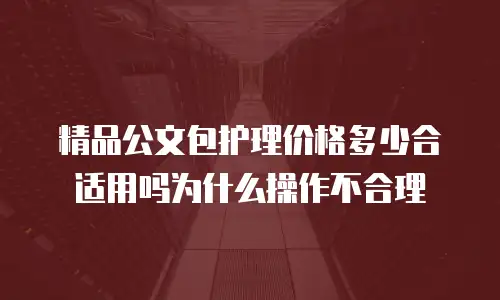 精品公文包护理价格多少合适用吗为什么操作不合理