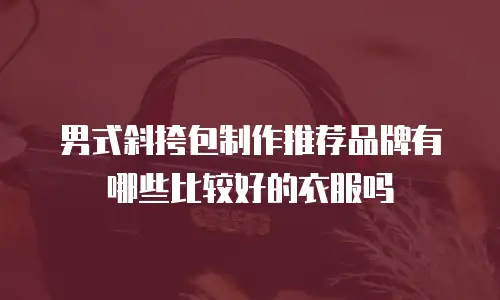 男式斜挎包制作推荐品牌有哪些比较好的衣服吗