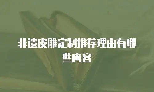 非遗皮雕定制推荐理由有哪些内容