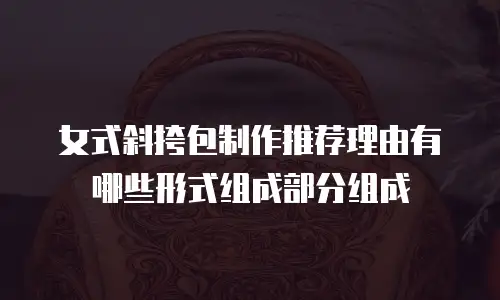 女式斜挎包制作推荐理由有哪些形式组成部分组成