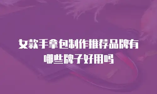 女款手拿包制作推荐品牌有哪些牌子好用吗