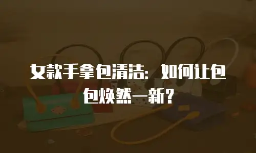 女款手拿包清洁：如何让包包焕然一新？