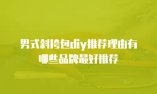男式斜挎包diy推荐理由有哪些品牌最好推荐