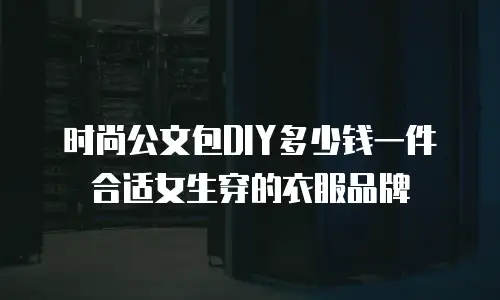 时尚公文包DIY多少钱一件合适女生穿的衣服品牌