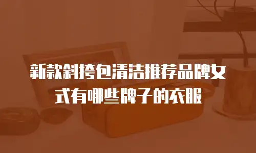 新款斜挎包清洁推荐品牌女式有哪些牌子的衣服