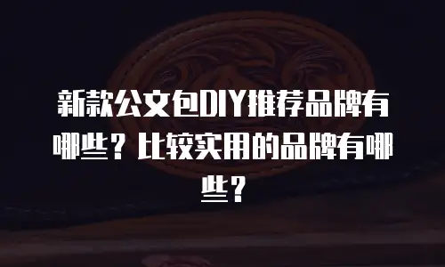新款公文包DIY推荐品牌有哪些？比较实用的品牌有哪些？