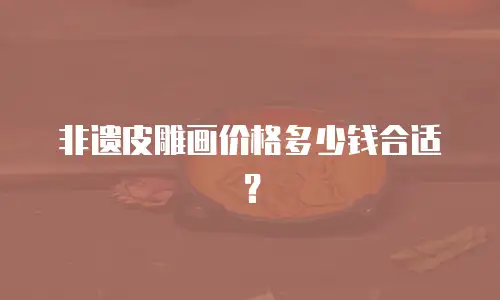 非遗皮雕画价格多少钱合适？